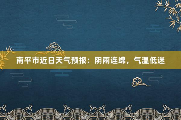 南平市近日天气预报：阴雨连绵，气温低迷