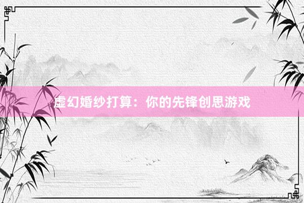 虚幻婚纱打算：你的先锋创思游戏