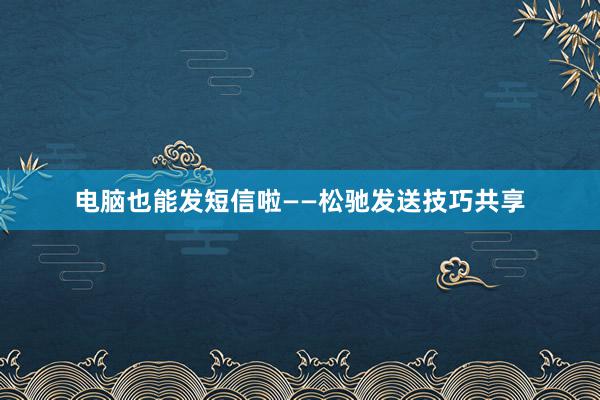 电脑也能发短信啦——松驰发送技巧共享