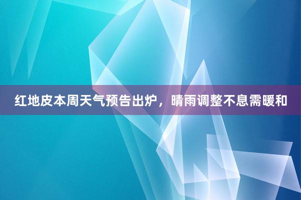 红地皮本周天气预告出炉，晴雨调整不息需暖和